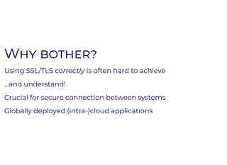 WW
Using SSL/TLS correctly is often hard to achieve
...and understand!
Crucial for secure connection between systems
Globally deployed (intra-)cloud applications
 