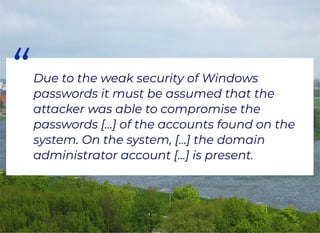 “Due to the weak security of Windows
passwords it must be assumed that the
attacker was able to compromise the
passwords [...] of the accounts found on the
system. On the system, [...] the domain
administrator account [...] is present.
 