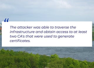 “The attacker was able to traverse the
infrastructure and obtain access to at least
two CA's that were used to generate
certiﬁcates.
 