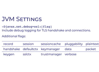 JVM SJVM S
-Djavax.net.debug=ssl:[flag]
Include debug logging for TLS handshake and connections.
Additional ﬂags:
record session sessioncache pluggability plaintext
handshake defaultctx keymanager data packet
keygen sslctx trustmanager verbose
 