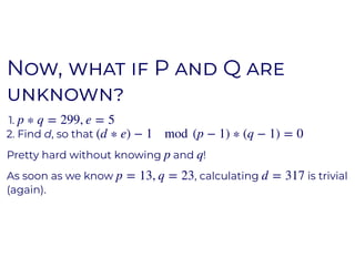 N , P QN , P Q
1.
2. Find d, so that
Pretty hard without knowing and !
As soon as we know , calculating is trivial
(again).
p ∗ q = 299, e = 5
(d ∗ e) − 1 mod (p − 1) ∗ (q − 1) = 0
p q
p = 13, q = 23 d = 317
 