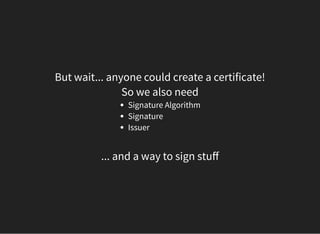 But wait... anyone could create a certificate!
So we also need
Signature Algorithm
Signature
Issuer
... and a way to sign stuﬀ
 