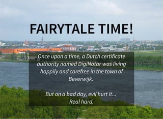 FAIRYTALE TIME!FAIRYTALE TIME!
Once upon a time, a Dutch certificate
authority named DigiNotar was living
happily and carefree in the town of
Beverwijk.
But on a bad day, evil hurt it...
Real hard.
 