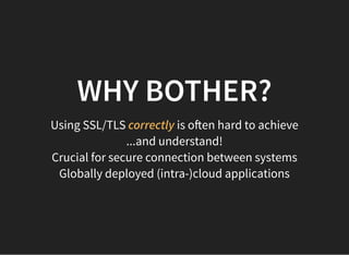 WHY BOTHER?WHY BOTHER?
Using SSL/TLS correctly is o en hard to achieve
...and understand!
Crucial for secure connection between systems
Globally deployed (intra-)cloud applications
 