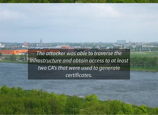 The attacker was able to traverse the
infrastructure and obtain access to at least
two CA's that were used to generate
certificates.
 