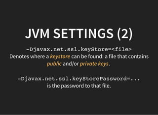 Denotes where a can be found: a file that contains
and/or .
is the password to that file.
JVM SETTINGS (2)JVM SETTINGS (2)
-Djavax.net.ssl.keyStore=<file>
keystore
public private keys
-Djavax.net.ssl.keyStorePassword=...
 
