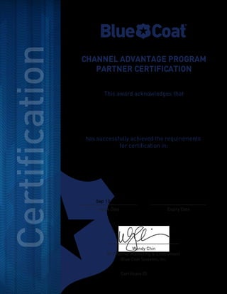 This award acknowledges that
has successfully achieved the requirements
for certification in:
CHANNEL ADVANTAGE PROGRAM
PARTNER CERTIFICATION
Wendy Chin
VP Channel Marketing & Enablement
Blue Coat Systems, Inc.
Issue Date Expiry Date
Certificate ID:
SSL Visibility Appliance
Sep 13, 2015
82275509
Sep 12, 2016
Daniel Ionadi
 