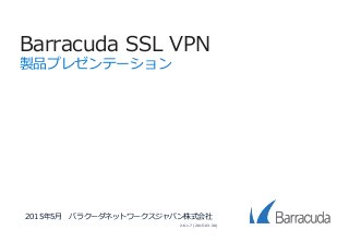 Barracuda SSL VPN
製品プレゼンテーション
2015年5月 バラクーダネットワークスジャパン株式会社
2.6.1.7 (2015-03-30)
 