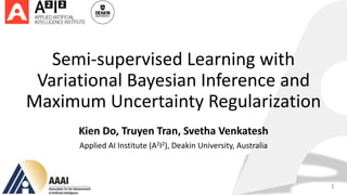 Semi-supervised Learning with
Variational Bayesian Inference and
Maximum Uncertainty Regularization
Kien Do, Truyen Tran, Svetha Venkatesh
Applied AI Institute (A2I2), Deakin University, Australia
1
 