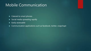 Mobile Communication
 Catered to smart phones
 Social media spreading rapidly
 Easily assessable
 Communication applications such as facebook, twitter, snapchapt
 