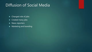 Diffusion of Social Media
 Changed role of jobs
 Created many jobs
 News reporters
 Marketing and branding
 