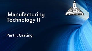 Manufacturing
Technology II
Part I: Casting
 