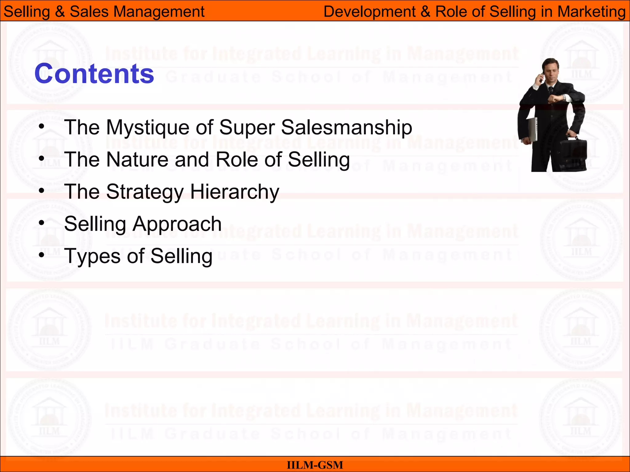07/06/10
Contents
• The Mystique of Super Salesmanship
• The Nature and Role of Selling
• The Strategy Hierarchy
• Selling Approach
• Types of Selling
IILM-GSM
Selling & Sales Management Development & Role of Selling in Marketing
 