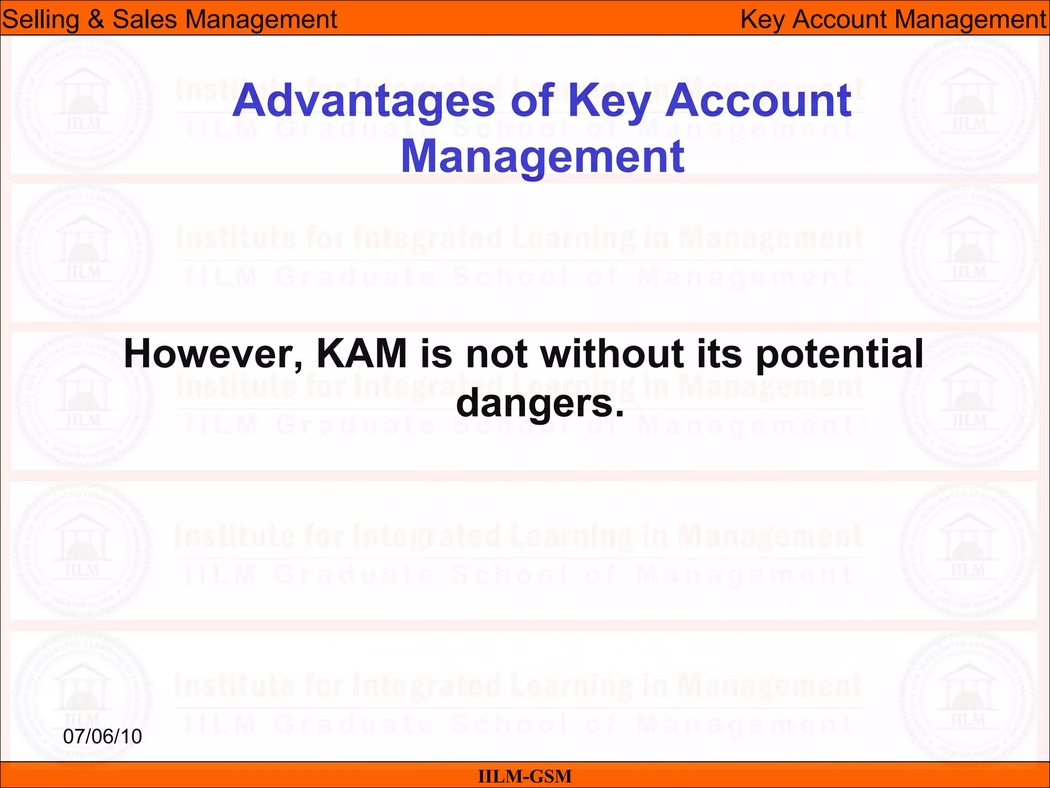 07/06/10
Advantages of Key Account
Management
However, KAM is not without its potential
dangers.
IILM-GSM
Selling & Sales Management Key Account Management
 
