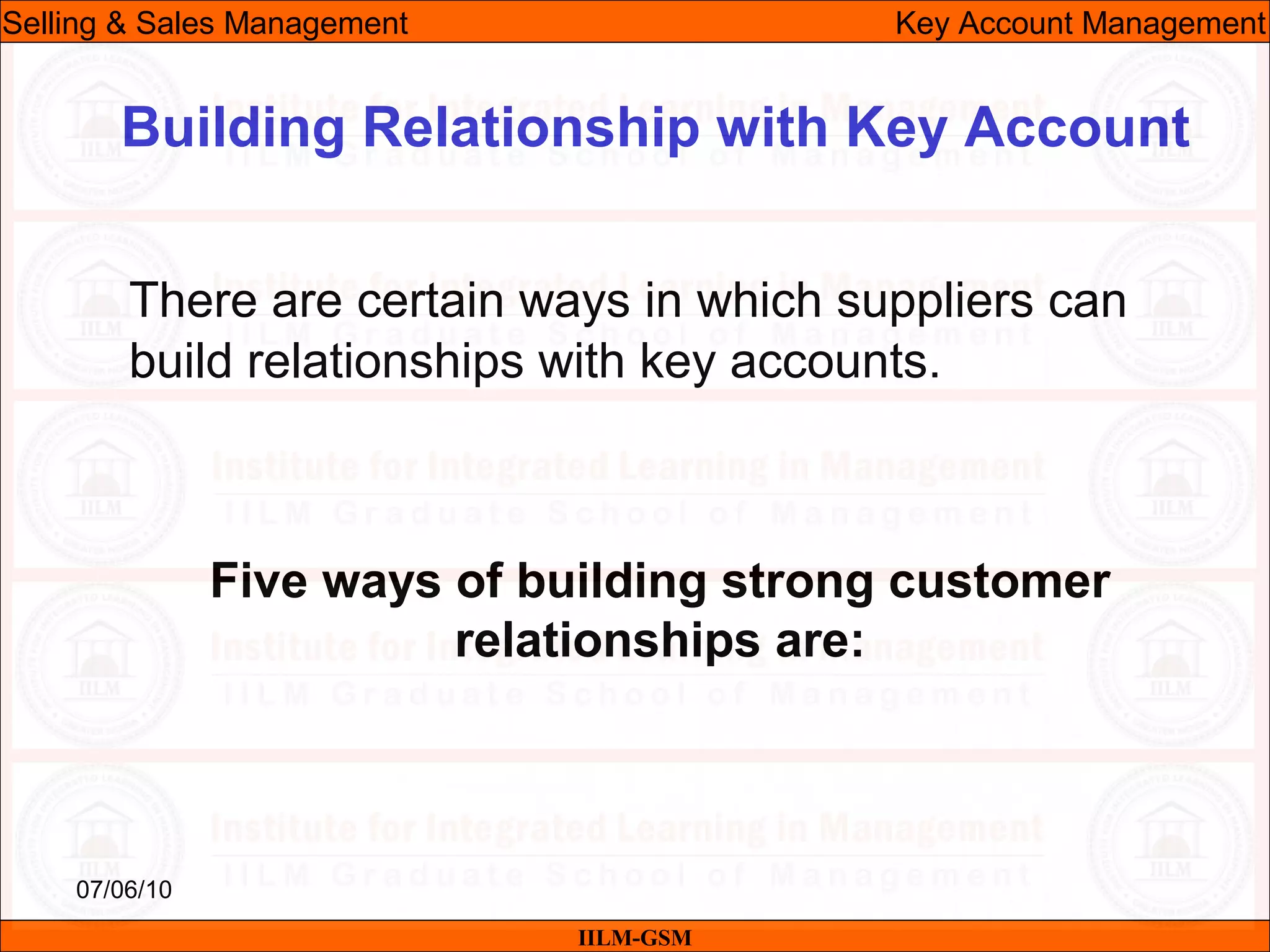 07/06/10
Building Relationship with Key Account
There are certain ways in which suppliers can
build relationships with key accounts.
Five ways of building strong customer
relationships are:
IILM-GSM
Selling & Sales Management Key Account Management
 