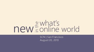 SCN | San Francisco
August 20, 2013
what’s
newinthe
online world
 