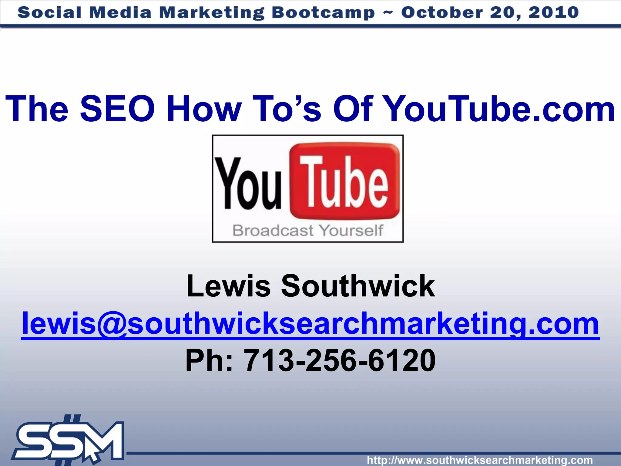 The SEO How To‟s Of YouTube.com



         Lewis Southwick
lewis@southwicksearchmarketing.com
         Ph: 713-256-6120
 