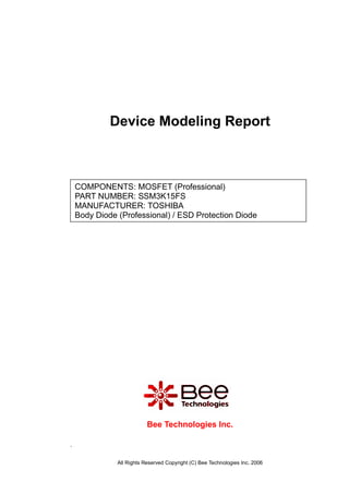 All Rights Reserved Copyright (C) Bee Technologies Inc. 2006
COMPONENTS: MOSFET (Professional)
PART NUMBER: SSM3K15FS
MANUFACTURER: TOSHIBA
Body Diode (Professional) / ESD Protection Diode
Device Modeling Report
.
Bee Technologies Inc.
 