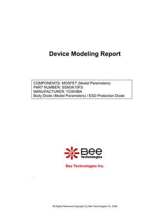 All Rights Reserved Copyright (C) Bee Technologies Inc. 2006
COMPONENTS: MOSFET (Model Parameters)
PART NUMBER: SSM3K15FS
MANUFACTURER: TOSHIBA
Body Diode (Model Parameters) / ESD Protection Diode
Device Modeling Report
.
Bee Technologies Inc.
 