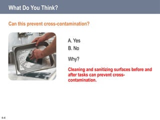 B. No
A. Yes
Can this prevent cross-contamination?
What Do You Think?
Why?
Cleaning and sanitizing surfaces before and
after tasks can prevent cross-
contamination.
4-4
 
