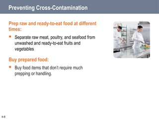 Preventing Cross-Contamination
Prep raw and ready-to-eat food at different
times:
 Separate raw meat, poultry, and seafood from
unwashed and ready-to-eat fruits and
vegetables
Buy prepared food:
 Buy food items that don’t require much
prepping or handling.
4-6
 