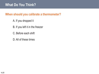 What Do You Think?
When should you calibrate a thermometer?
A. If you dropped it
B. If you left it in the freezer
C. Before each shift
D. All of these times
4-20
 