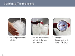 4-22
Calibrating Thermometers
1. Fill a large container
with ice.
2. Put the thermometer
stem or probe into
the ice water.
3. Adjust the
thermometer so it
reads 32ºF (0ºC).
 