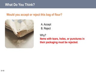 A. Accept
B. Reject
What Do You Think?
Would you accept or reject this bag of flour?
5-19
Why?
Items with tears, holes, or punctures in
their packaging must be rejected.
 