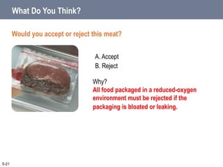A. Accept
B. Reject
What Do You Think?
Would you accept or reject this meat?
5-21
Why?
All food packaged in a reduced-oxygen
environment must be rejected if the
packaging is bloated or leaking.
 