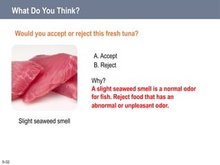A. Accept
B. Reject
What Do You Think?
Would you accept or reject this fresh tuna?
5-32
Slight seaweed smell
Why?
A slight seaweed smell is a normal odor
for fish. Reject food that has an
abnormal or unpleasant odor.
 