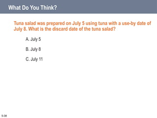 What Do You Think?
Tuna salad was prepared on July 5 using tuna with a use-by date of
July 8. What is the discard date of the tuna salad?
A. July 5
B. July 8
C. July 11
5-38
 