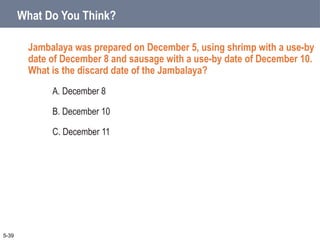 What Do You Think?
Jambalaya was prepared on December 5, using shrimp with a use-by
date of December 8 and sausage with a use-by date of December 10.
What is the discard date of the Jambalaya?
A. December 8
B. December 10
C. December 11
5-39
 