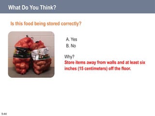 A. Yes
B. No
What Do You Think?
Is this food being stored correctly?
5-44
Why?
Store items away from walls and at least six
inches (15 centimeters) off the floor.
 
