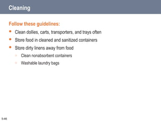 Cleaning
Follow these guidelines:
 Clean dollies, carts, transporters, and trays often
 Store food in cleaned and sanitized containers
 Store dirty linens away from food
o Clean nonabsorbent containers
o Washable laundry bags
5-46
 