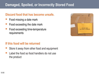 Damaged, Spoiled, or Incorrectly Stored Food
Discard food that has become unsafe.
 Food missing a date mark
 Food exceeding the date mark
 Food exceeding time-temperature
requirements
If this food will be returned
 Store it away from other food and equipment
 Label the food so food handlers do not use
the product
5-50
 