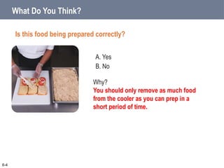 A. Yes
B. No
What Do You Think?
Is this food being prepared correctly?
6-4
Why?
You should only remove as much food
from the cooler as you can prep in a
short period of time.
 