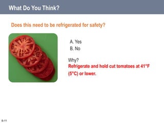 A. Yes
B. No
What Do You Think?
Does this need to be refrigerated for safety?
6-11
Why?
Refrigerate and hold cut tomatoes at 41°F
(5°C) or lower.
 