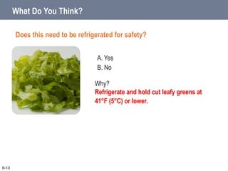 A. Yes
B. No
What Do You Think?
Does this need to be refrigerated for safety?
6-13
Why?
Refrigerate and hold cut leafy greens at
41°F (5°C) or lower.
 