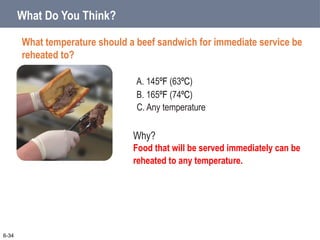 A. 145ºF (63ºC)
B. 165ºF (74ºC)
What Do You Think?
What temperature should a beef sandwich for immediate service be
reheated to?
6-34
Why?
Food that will be served immediately can be
reheated to any temperature.
C. Any temperature
 