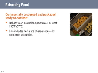 6-35
Reheating Food
Commercially processed and packaged
ready-to-eat food:
 Reheat to an internal temperature of at least
135ºF (57ºC)
 This includes items like cheese sticks and
deep-fried vegetables
 