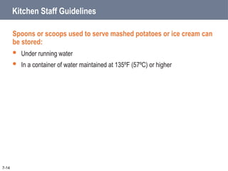 7-14
Kitchen Staff Guidelines
Spoons or scoops used to serve mashed potatoes or ice cream can
be stored:
 Under running water
 In a container of water maintained at 135ºF (57ºC) or higher
 