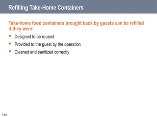 7-15
Refilling Take-Home Containers
Take-home food containers brought back by guests can be refilled
if they were:
 Designed to be reused
 Provided to the guest by the operation
 Cleaned and sanitized correctly
 