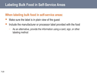 Labeling Bulk Food in Self-Service Areas
When labeling bulk food in self-service areas:
 Make sure the label is in plain view of the guest
 Include the manufacturer or processor label provided with the food
o As an alternative, provide the information using a card, sign, or other
labeling method
7-20
 