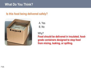 A. Yes
B. No
What Do You Think?
Is this food being delivered safely?
7-22
Why?
Food should be delivered in insulated, food-
grade containers designed to stop food
from mixing, leaking, or spilling.
 