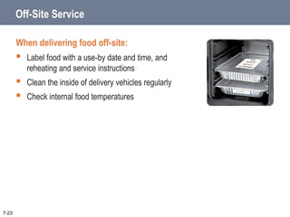 Off-Site Service
When delivering food off-site:
 Label food with a use-by date and time, and
reheating and service instructions
 Clean the inside of delivery vehicles regularly
 Check internal food temperatures
7-23
 