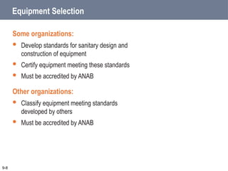 Some organizations:
 Develop standards for sanitary design and
construction of equipment
 Certify equipment meeting these standards
 Must be accredited by ANAB
Other organizations:
 Classify equipment meeting standards
developed by others
 Must be accredited by ANAB
9-8
Equipment Selection
 