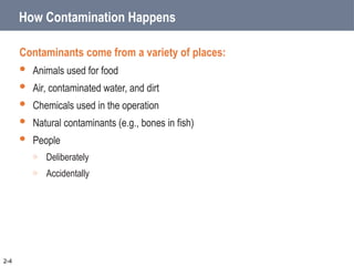 How Contamination Happens
Contaminants come from a variety of places:
 Animals used for food
 Air, contaminated water, and dirt
 Chemicals used in the operation
 Natural contaminants (e.g., bones in fish)
 People
o Deliberately
o Accidentally
2-4
 