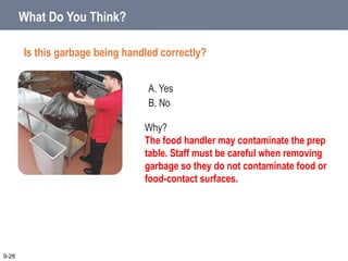 A. Yes
B. No
What Do You Think?
Is this garbage being handled correctly?
9-28
Why?
The food handler may contaminate the prep
table. Staff must be careful when removing
garbage so they do not contaminate food or
food-contact surfaces.
 