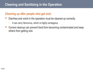 Cleaning and Sanitizing in the Operation
Cleaning up after people who get sick:
 Diarrhea and vomit in the operation must be cleaned up correctly
o It can carry Norovirus, which is highly contagious
 Correct cleanup can prevent food from becoming contaminated and keep
others from getting sick
10-21
 