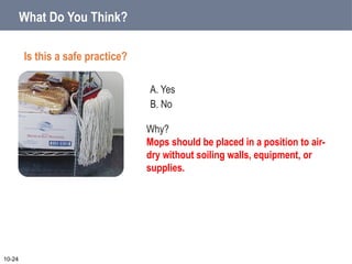 A. Yes
B. No
10-24
Why?
Mops should be placed in a position to air-
dry without soiling walls, equipment, or
supplies.
What Do You Think?
Is this a safe practice?
 